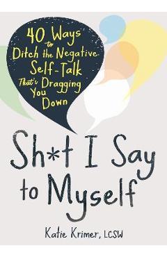 Coperta cărții 'Sh*t I Say to Myself: 40 Ways to Ditch the Negative Self-Talk That's Dragging You Down - Katie Krimer'