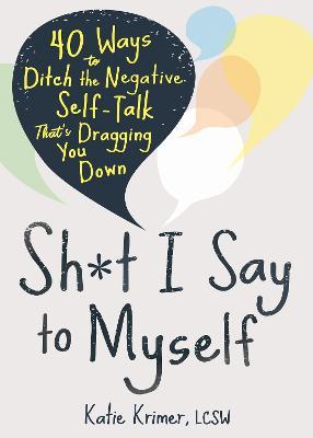 Sh*t I Say to Myself: 40 Ways to Ditch the Negative Self-Talk That's Dragging You Down - Katie Krimer