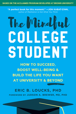 The Mindful College Student: How to Succeed, Boost Well-Being, and Build the Life You Want at University and Beyond - Eric B. Loucks