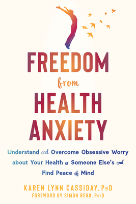 Freedom from Health Anxiety: Understand and Overcome Obsessive Worry about Your Health or Someone Else's and Find Peace of Mind - Karen Lynn Cassiday