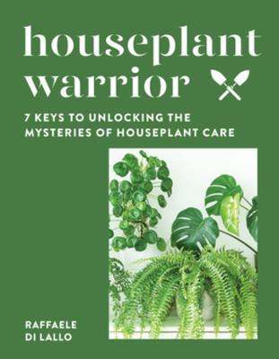 Houseplant Warrior: 7 Keys to Unlocking the Mysteries of Houseplant Care - Raffaele Di Lallo