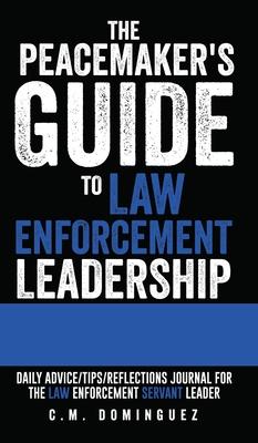 The Peacemaker's Guide to Law Enforcement Leadership: Daily Advice/Tips/Reflections Journal For the Law Enforcement Servant Leader - C. M. Dominguez