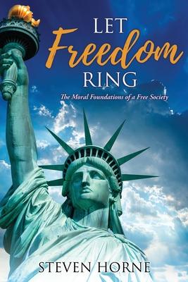 Let Freedom Ring: The Moral Foundations of a Free Society - Steven Horne