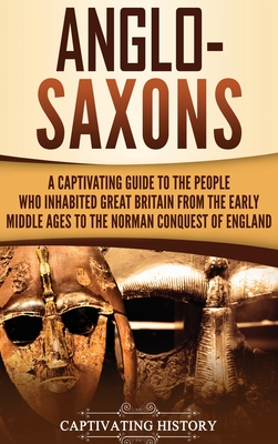 Anglo-Saxons: A Captivating Guide to the People Who Inhabited Great Britain from the Early Middle Ages to the Norman Conquest of Eng - Captivating History