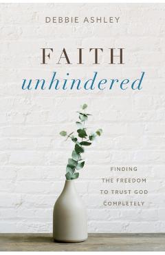 Faith Unhindered: Finding the Freedom to Trust God Completely - Debbie Ashley