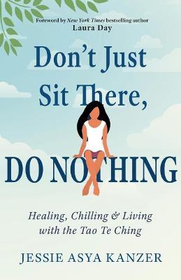 Don't Just Sit There, Do Nothing: Healing, Chilling, and Living with the Tao Te Ching - Jessie Asya Kanzer