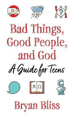 Bad Things, Good People, and God: A Guide for Teens - Bryan Bliss