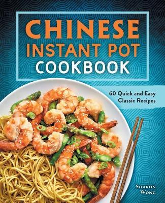 Chinese Instant Pot Cookbook: 60 Quick and Easy Classic Recipes - Sharon Wong