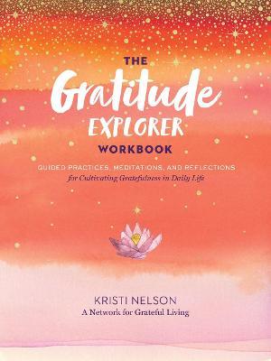 The Gratitude Explorer Workbook: Guided Practices, Meditations, and Reflections for Cultivating Gratefulness in Daily Life - Kristi Nelson