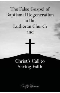 Coperta cărții 'The False Gospel of Baptismal Regeneration in the Lutheran Church and Christ's Call to Saving Faith - Curtis Braun'