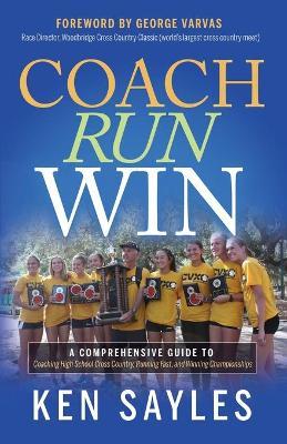 Coach, Run, Win: A Comprehensive Guide to Coaching High School Cross Country, Running Fast, and Winning Championships - Ken Sayles
