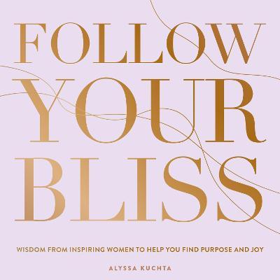 Follow Your Bliss, 6: Wisdom from Inspiring Women to Help You Find Purpose and Joy - Alyssa Kuchta