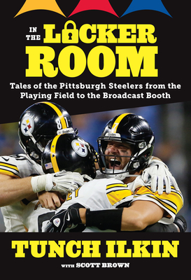 In the Locker Room: Tales of the Pittsburgh Steelers from the Playing Field to the Broadcast Booth - Tunch Ilkin