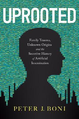 Uprooted: Family Trauma, Unknown Origins, and the Secretive History of Artificial Insemination - Peter J. Boni
