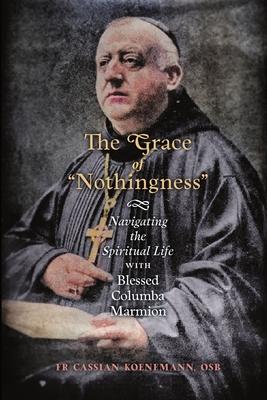 The Grace of Nothingness: Navigating the Spiritual Life with Blessed Columba Marmion - Cassian Koenemann