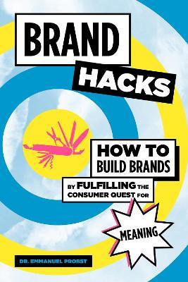 Brand Hacks: How to Build Brands by Fulfilling the Consumer Quest for Meaning - Emmanuel Probst