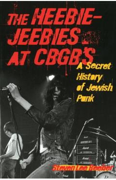 The Heebie-Jeebies at CBGB's: A Secret History of Jewish Punk - Steven Lee Beeber