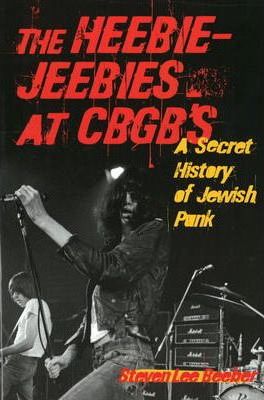 The Heebie-Jeebies at CBGB's: A Secret History of Jewish Punk - Steven Lee Beeber
