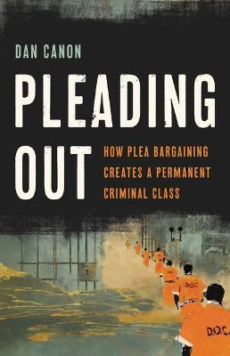 Pleading Out: How Plea Bargaining Creates a Permanent Criminal Class - Dan Canon