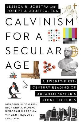 Calvinism for a Secular Age: A Twenty-First-Century Reading of Abraham Kuyper's Stone Lectures - Jessica R. Joustra