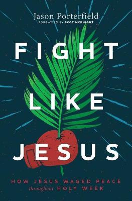 Fight Like Jesus: How Jesus Waged Peace Throughout Holy Week - Jason Porterfield