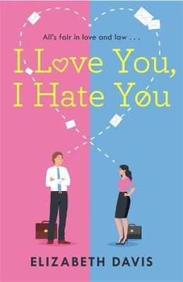 I Love You, I Hate You: All's Fair in Love and Law in This Irresistible Enemies-To-Lovers Rom-Com! - Elizabeth Davis