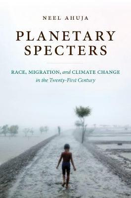 Planetary Specters: Race, Migration, and Climate Change in the Twenty-First Century - Neel Ahuja