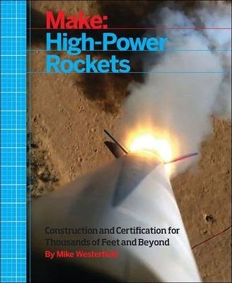 Make: High-Power Rockets: Construction and Certification for Thousands of Feet and Beyond - Mike Westerfield