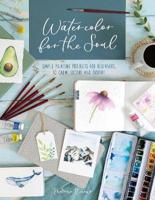 Watercolor for the Soul: Simple Painting Projects for Beginners, to Calm, Soothe and Inspire - Sharone Stevens