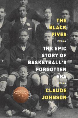 The Black Fives: The Epic Story of Basketball's Forgotten Era - Claude Johnson