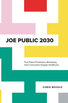 Joe Public 2030: Five Potent Predictions Reshaping How Consumers Engage Healthcare - Chris Bevolo