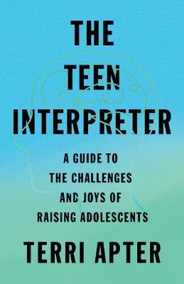 The Teen Interpreter: A Guide to the Challenges and Joys of Raising Adolescents - Terri Apter