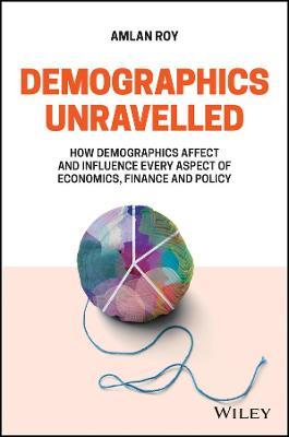 Demographics Unravelled: How Demographics Affect and Influence Every Aspect of Economics, Finance and Policy - Amlan Roy