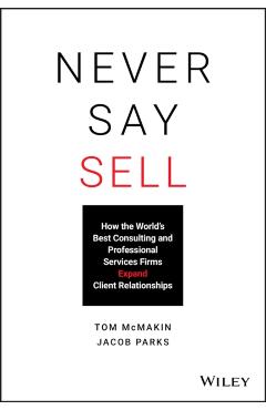 Never Say Sell: How the World's Best Consulting and Professional Services Firms Expand Client Relationships - Jacob Parks