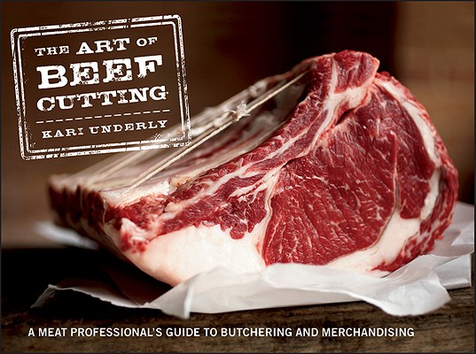 The Art of Beef Cutting: A Meat Professional's Guide to Butchering and Merchandising - Kari Underly