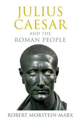 Julius Caesar and the Roman People - Robert Morstein-marx