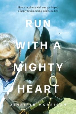 Run With a Mighty Heart: How A Racehorse with One Eye Helped a Family Find Meaning in Life and Loss - Jennifer Morrison