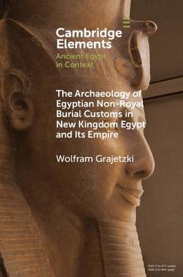 The Archaeology of Egyptian Non-Royal Burial Customs in New Kingdom Egypt and Its Empire - Wolfram Grajetzki