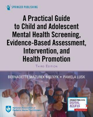 A Practical Guide to Child and Adolescent Mental Health Screening, Evidence-Based Assessment, Intervention, and Health Promotion - Bernadette Melnyk