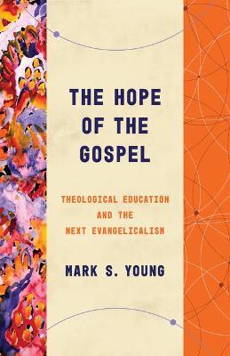 The Hope of the Gospel: Theological Education and the Next Evangelicalism - Mark Young