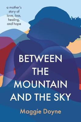 Between the Mountain and the Sky: A Mother's Story of Love, Loss, Healing, and Hope - Maggie Doyne