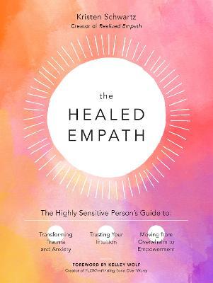 The Healed Empath: The Highly Sensitive Person's Guide to Transforming Trauma and Anxiety, Trusting Your Intuition, and Moving from Overw - Kristen Schwartz