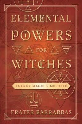 Elemental Powers for Witches: Energy Magic Simplified - Frater Barrabbas
