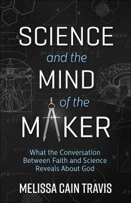 Science and the Mind of the Maker: What the Conversation Between Faith and Science Reveals about God - Melissa Cain Travis