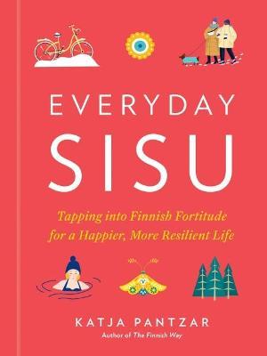 Everyday Sisu: Tapping Into Finnish Fortitude for a Happier, More Resilient Life - Katja Pantzar
