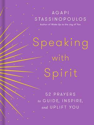 Speaking with Spirit: 52 Prayers to Guide, Inspire, and Uplift You - Agapi Stassinopoulos