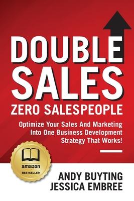Double Sales / Zero Salespeople: Optimize Your Sales And Marketing Into One Business Development Strategy That Works! - Andy Buyting