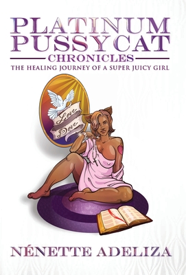 Platinum Pussycat Chronicles: The Healing Journey of a Super Juicy Girl - N�nette Adeliza