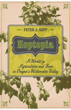 Poza produsului Hoptopia, 61: A World of Agriculture and Beer in Oregon's Willamette Valley - Peter A. Kopp