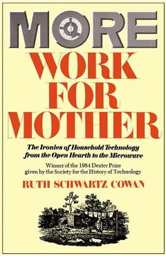 More Work for Mother: The Ironies of Household Technology from the Open Hearth to the Microwave - Ruth Schwartz Cowan